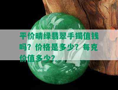 平价晴绿翡翠手镯值钱吗？价格是多少？每克价值多少？