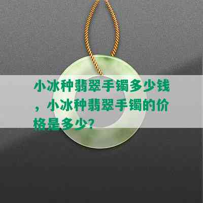 小冰种翡翠手镯多少钱，小冰种翡翠手镯的价格是多少？