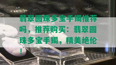 翡翠圆珠多宝手镯推荐吗，推荐购买：翡翠圆珠多宝手镯，精美绝伦！