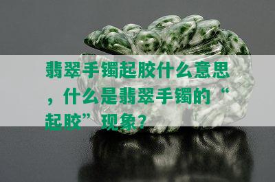 翡翠手镯起胶什么意思，什么是翡翠手镯的“起胶”现象？