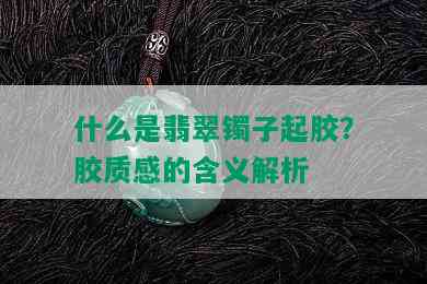 什么是翡翠镯子起胶？胶质感的含义解析