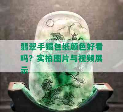 翡翠手镯包纸颜色好看吗？实拍图片与视频展示