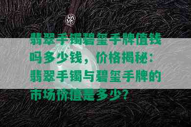 翡翠手镯碧玺手牌值钱吗多少钱，价格揭秘：翡翠手镯与碧玺手牌的市场价值是多少？