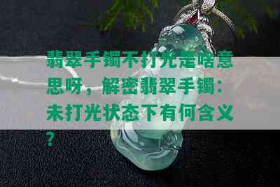 翡翠手镯不打光是啥意思呀，解密翡翠手镯：未打光状态下有何含义？