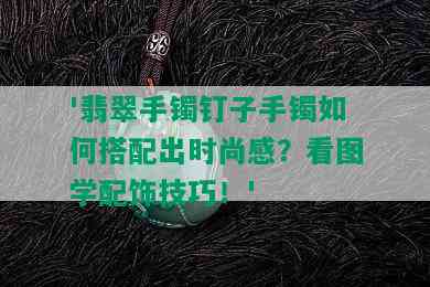 '翡翠手镯钉子手镯如何搭配出时尚感？看图学配饰技巧！'