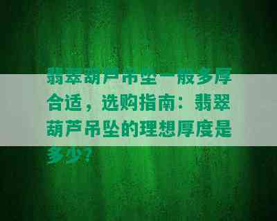 翡翠葫芦吊坠一般多厚合适，选购指南：翡翠葫芦吊坠的理想厚度是多少？