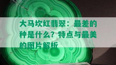 大马坎红翡翠：最差的种是什么？特点与最美的图片解析