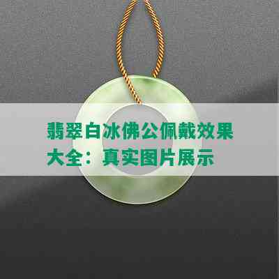 翡翠白冰佛公佩戴效果大全：真实图片展示