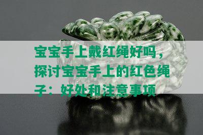 宝宝手上戴红绳好吗，探讨宝宝手上的红色绳子：好处和注意事项