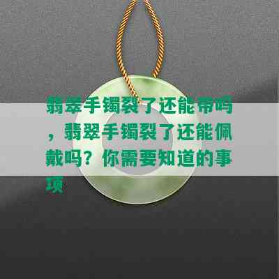 翡翠手镯裂了还能带吗，翡翠手镯裂了还能佩戴吗？你需要知道的事项