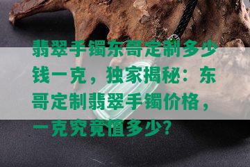 翡翠手镯东哥定制多少钱一克，独家揭秘：东哥定制翡翠手镯价格，一克究竟值多少？