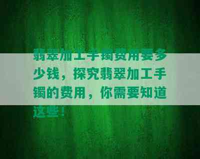 翡翠加工手镯费用要多少钱，探究翡翠加工手镯的费用，你需要知道这些！