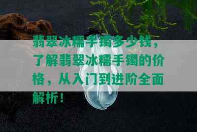 翡翠冰糯手镯多少钱，了解翡翠冰糯手镯的价格，从入门到进阶全面解析！