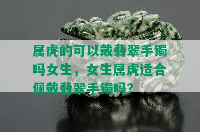 属虎的可以戴翡翠手镯吗女生，女生属虎适合佩戴翡翠手镯吗？