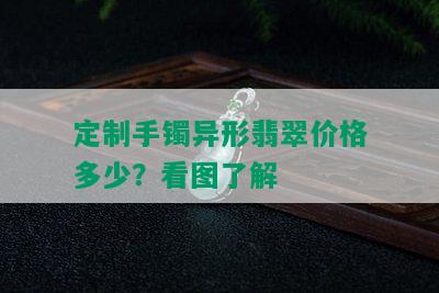 定制手镯异形翡翠价格多少？看图了解