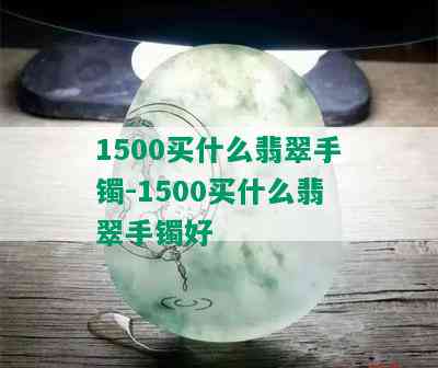 1500买什么翡翠手镯-1500买什么翡翠手镯好