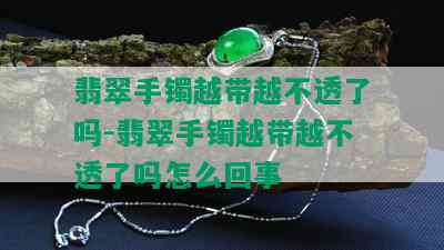 翡翠手镯越带越不透了吗-翡翠手镯越带越不透了吗怎么回事