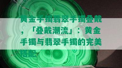 黄金手镯翡翠手镯叠戴，「叠戴潮流」：黄金手镯与翡翠手镯的完美搭配