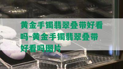 黄金手镯翡翠叠带好看吗-黄金手镯翡翠叠带好看吗图片