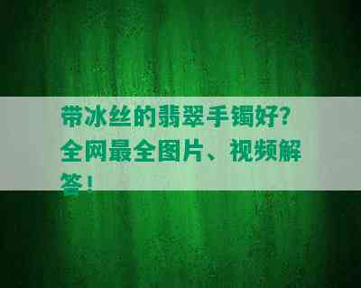 带冰丝的翡翠手镯好？全网最全图片、视频解答！