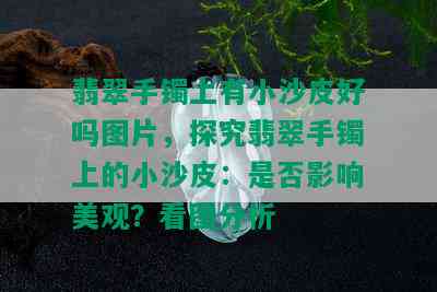 翡翠手镯上有小沙皮好吗图片，探究翡翠手镯上的小沙皮：是否影响美观？看图分析