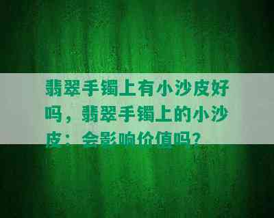 翡翠手镯上有小沙皮好吗，翡翠手镯上的小沙皮：会影响价值吗？