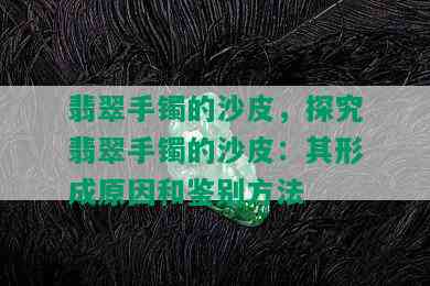 翡翠手镯的沙皮，探究翡翠手镯的沙皮：其形成原因和鉴别方法