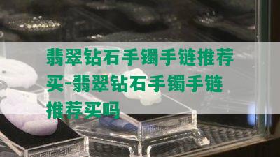 翡翠钻石手镯手链推荐买-翡翠钻石手镯手链推荐买吗