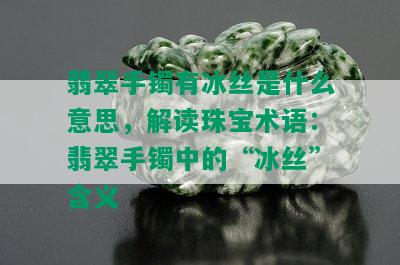 翡翠手镯有冰丝是什么意思，解读珠宝术语：翡翠手镯中的“冰丝”含义