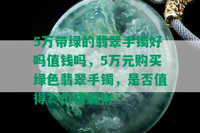 5万带绿的翡翠手镯好吗值钱吗，5万元购买绿色翡翠手镯，是否值得？价格解析