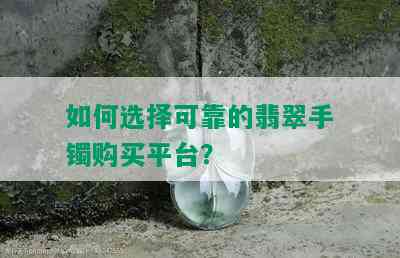 如何选择可靠的翡翠手镯购买平台？