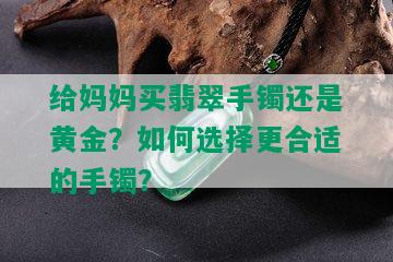 给妈妈买翡翠手镯还是黄金？如何选择更合适的手镯？