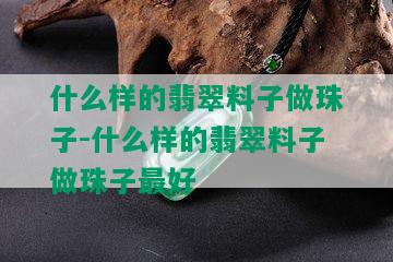 什么样的翡翠料子做珠子-什么样的翡翠料子做珠子更好