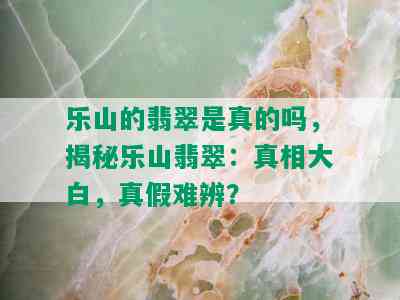 乐山的翡翠是真的吗，揭秘乐山翡翠：真相大白，真假难辨？