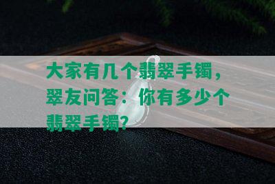 大家有几个翡翠手镯，翠友问答：你有多少个翡翠手镯？