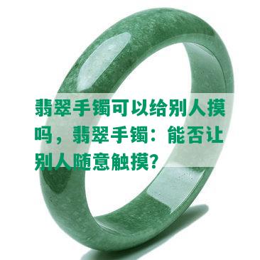 翡翠手镯可以给别人摸吗，翡翠手镯：能否让别人随意触摸？