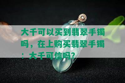 大千可以买到翡翠手镯吗，在上购买翡翠手镯：大千可信吗？