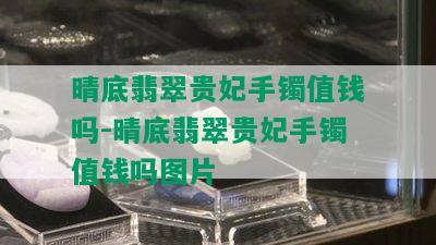 晴底翡翠贵妃手镯值钱吗-晴底翡翠贵妃手镯值钱吗图片