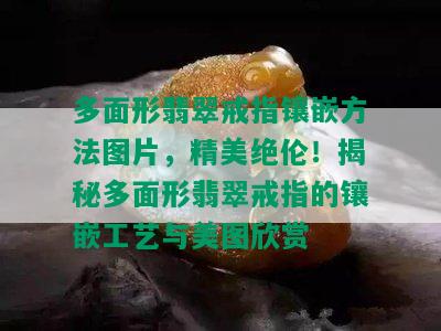 多面形翡翠戒指镶嵌方法图片，精美绝伦！揭秘多面形翡翠戒指的镶嵌工艺与美图欣赏