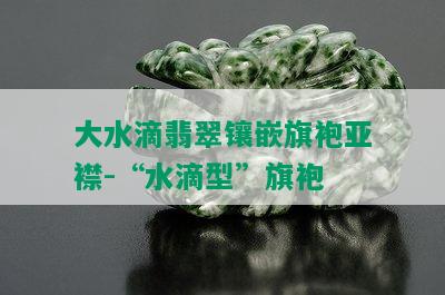 大水滴翡翠镶嵌旗袍亚襟-“水滴型”旗袍