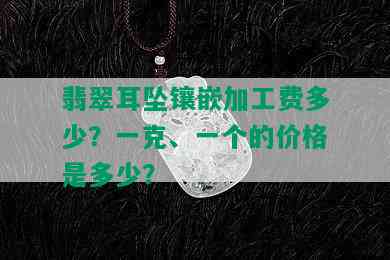 翡翠耳坠镶嵌加工费多少？一克、一个的价格是多少？