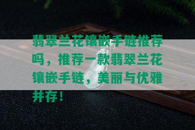 翡翠兰花镶嵌手链推荐吗，推荐一款翡翠兰花镶嵌手链，美丽与优雅并存！