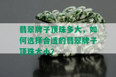 翡翠牌子顶珠多大，如何选择合适的翡翠牌子顶珠大小？