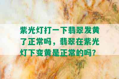 紫光灯打一下翡翠发黄了正常吗，翡翠在紫光灯下变黄是正常的吗？