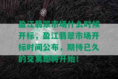 盈江翡翠市场什么时候开标，盈江翡翠市场开标时间公布，期待已久的交易即将开始！