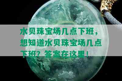 水贝珠宝场几点下班，想知道水贝珠宝场几点下班？答案在这里！