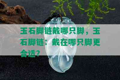 玉石脚链戴哪只脚，玉石脚链：戴在哪只脚更合适？