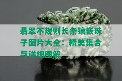 翡翠不规则长条镶嵌珠子图片大全：精美集合与详细图解