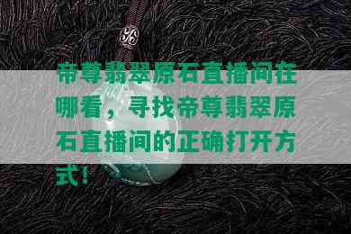 帝尊翡翠原石直播间在哪看，寻找帝尊翡翠原石直播间的正确打开方式！