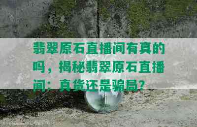 翡翠原石直播间有真的吗，揭秘翡翠原石直播间：真货还是骗局？